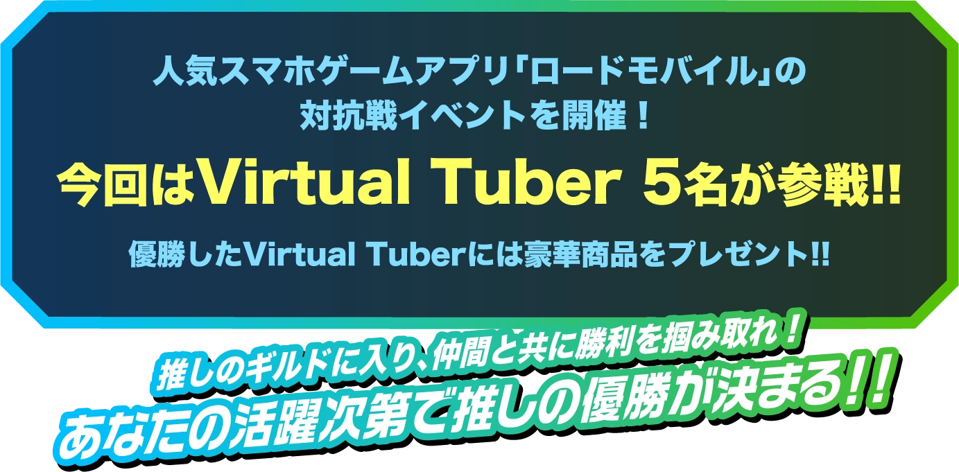 人気スマホゲームアプリ「ロードモバイル」の対抗戦イベントを開催!今回はVirtual Tuber 5名が参戦!!優勝したギルドはロードモバイルのデジタル広告に出演!!推しのギルドに入り、仲間と共に勝利を掴み取れ!あなたの活躍次第で推しの優勝が決まる!!