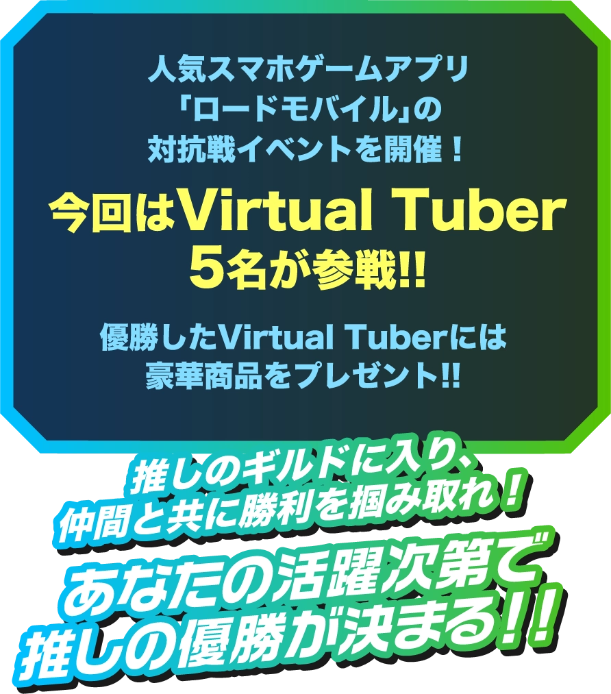 人気スマホゲームアプリ「ロードモバイル」の対抗戦イベントを開催!今回はVirtual Tuber 5名が参戦!!優勝したギルドはロードモバイルのデジタル広告に出演!!推しのギルドに入り、仲間と共に勝利を掴み取れ!あなたの活躍次第で推しの優勝が決まる!!